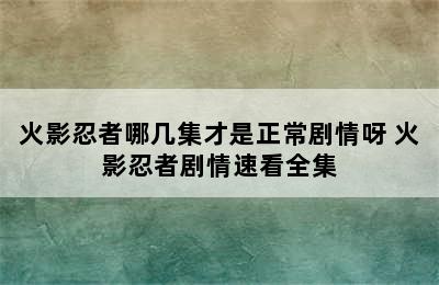 火影忍者哪几集才是正常剧情呀 火影忍者剧情速看全集